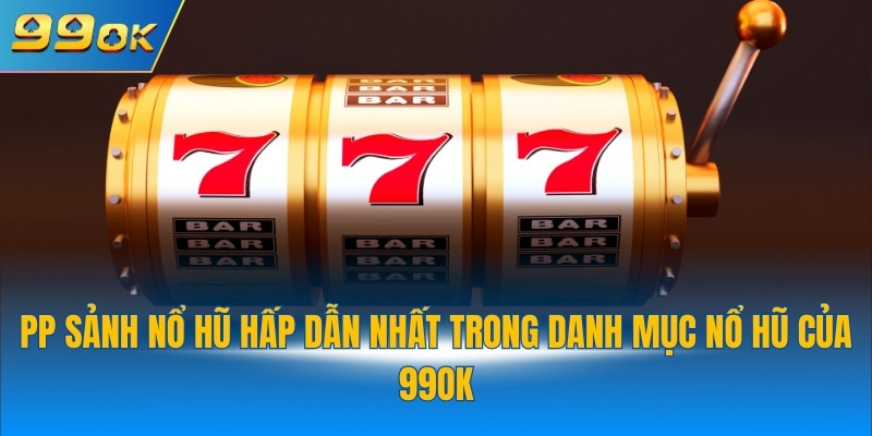 PP sảnh nổ hũ hấp dẫn nhất trong danh mục nổ hũ của 99OK